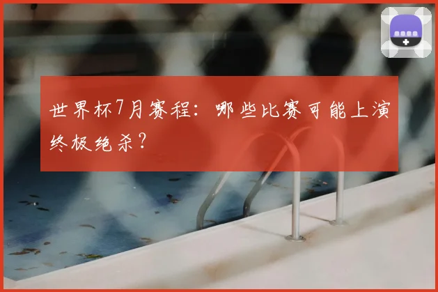 世界杯7月赛程:哪些比赛可能上演终极绝杀?