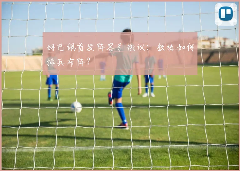 姆巴佩首发阵容引热议：教练如何排兵布阵？