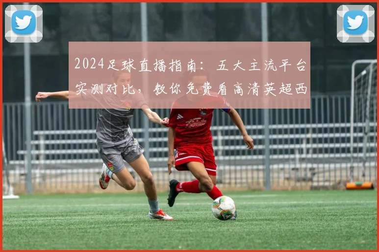 2024足球直播指南:五大主流平台实测对比,教你免费看高清英超西甲