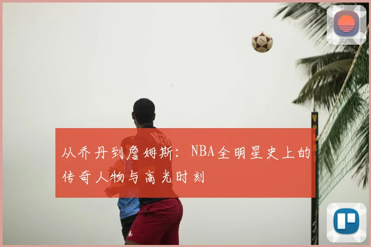 从乔丹到詹姆斯：NBA全明星史上的传奇人物与高光时刻