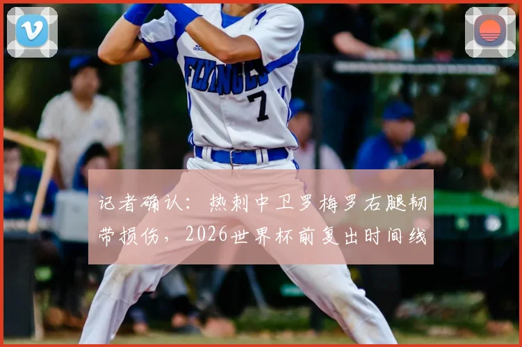记者确认：热刺中卫罗梅罗右腿韧带损伤，2026世界杯前复出时间线分析