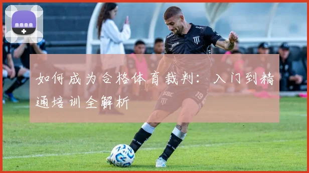 如何成为合格体育裁判：入门到精通培训全解析