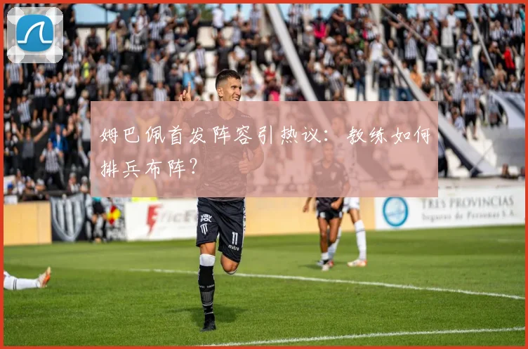 姆巴佩首发阵容引热议：教练如何排兵布阵？