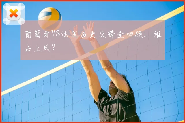 葡萄牙VS法国历史交锋全回顾：谁占上风？