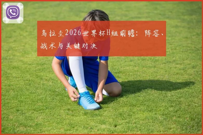 乌拉圭2026世界杯H组前瞻：阵容、战术与关键对决