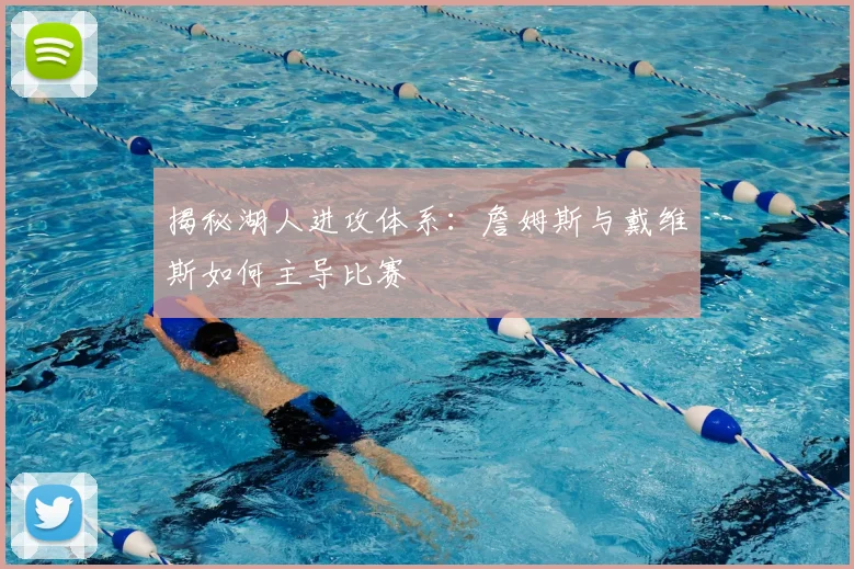 揭秘湖人进攻体系：詹姆斯与戴维斯如何主导比赛