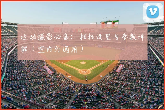 运动摄影必备:相机设置与参数详解(室内外通用)