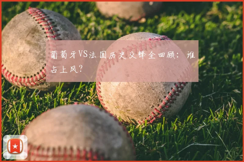 葡萄牙VS法国历史交锋全回顾：谁占上风？