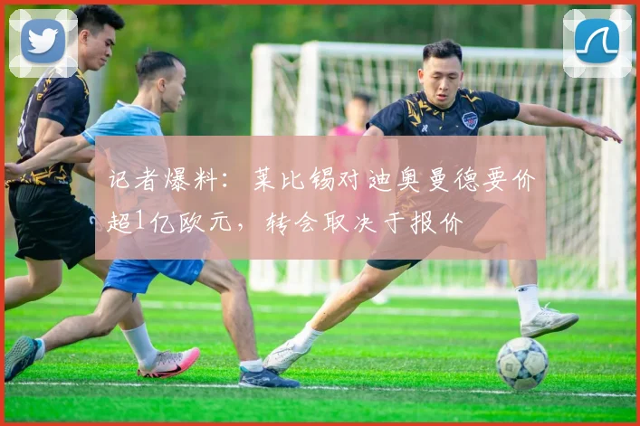 记者爆料：莱比锡对迪奥曼德要价超1亿欧元，转会取决于报价