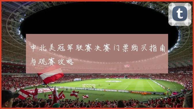 中北美冠军联赛决赛门票购买指南与观赛攻略