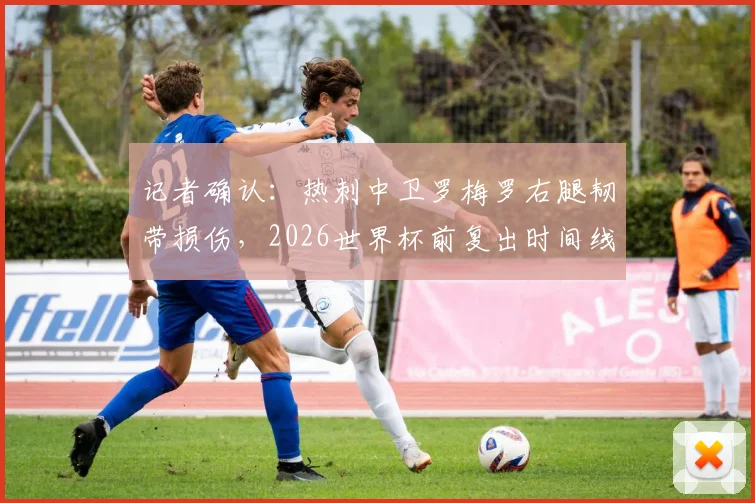 记者确认：热刺中卫罗梅罗右腿韧带损伤，2026世界杯前复出时间线分析