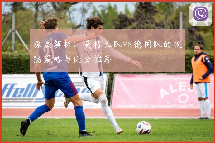 深度解析:英格兰队vs德国队的攻防策略与比分推荐
