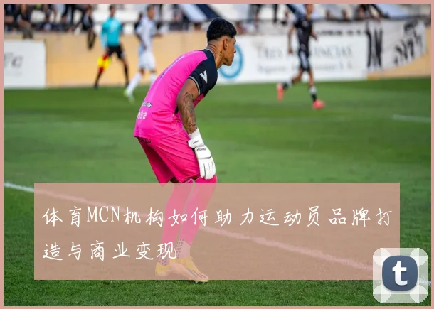 体育MCN机构如何助力运动员品牌打造与商业变现
