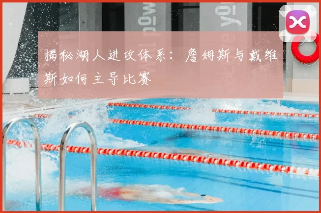 揭秘湖人进攻体系:詹姆斯与戴维斯如何主导比赛