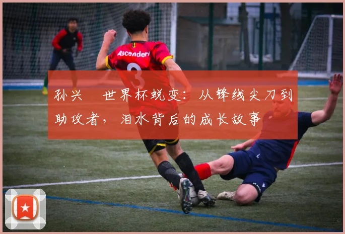 孙兴慜世界杯蜕变:从锋线尖刀到助攻者,泪水背后的成长故事
