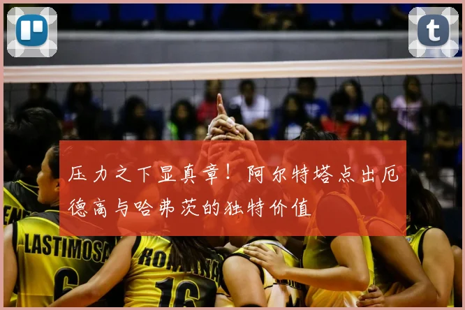压力之下显真章!阿尔特塔点出厄德高与哈弗茨的独特价值