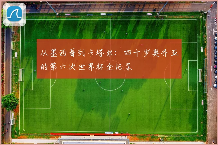 从墨西哥到卡塔尔：四十岁奥乔亚的第六次世界杯全记录
