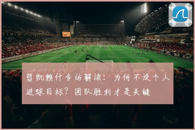 哲凯赖什专访解读:为何不设个人进球目标?团队胜利才是关键