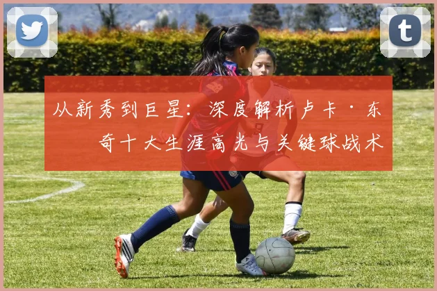 从新秀到巨星：深度解析卢卡·东契奇十大生涯高光与关键球战术