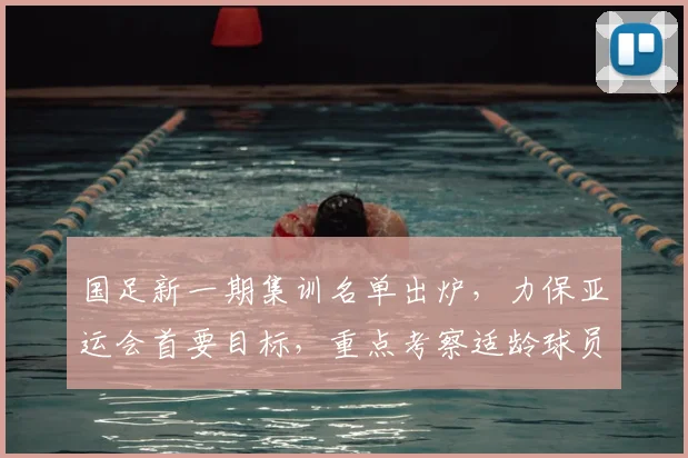 国足新一期集训名单出炉,力保亚运会首要目标,重点考察适龄球员备战动态