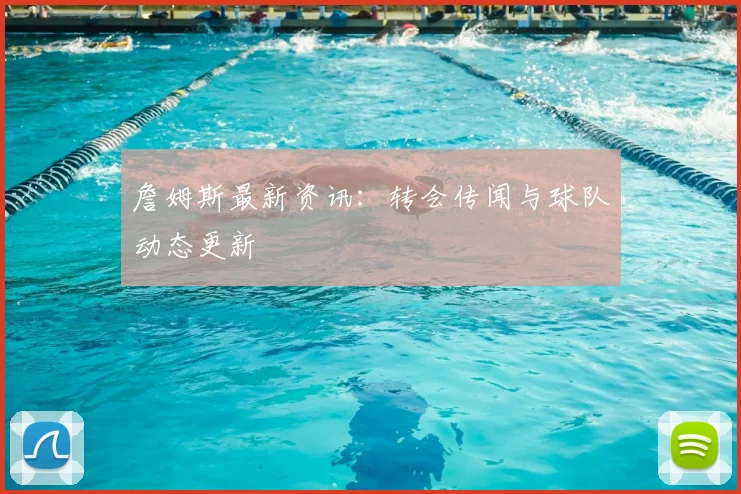 詹姆斯最新资讯:转会传闻与球队动态更新