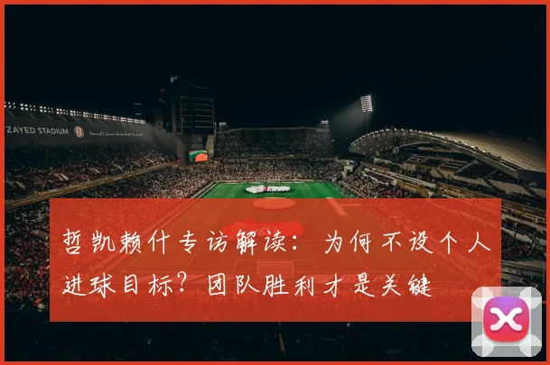 哲凯赖什专访解读：为何不设个人进球目标？团队胜利才是关键