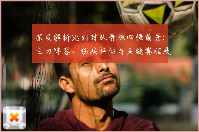 深度解析比利时队晋级四强前景：主力阵容、伤病评估与关键赛程展望
