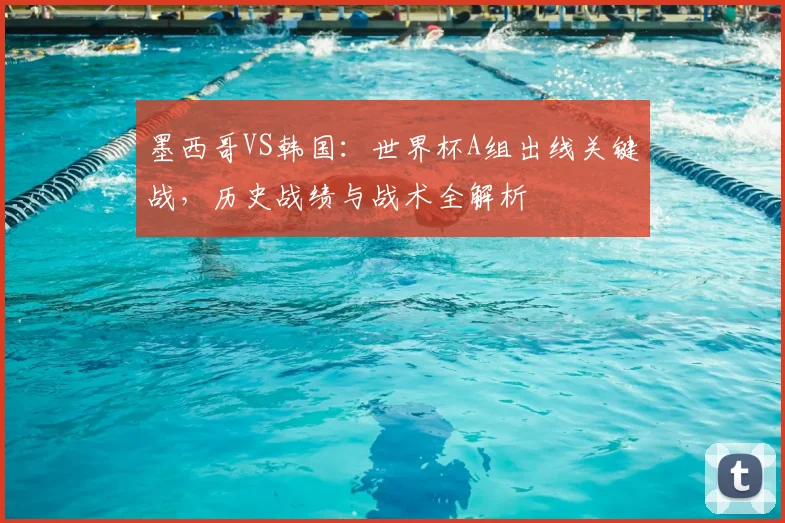 墨西哥VS韩国：世界杯A组出线关键战，历史战绩与战术全解析